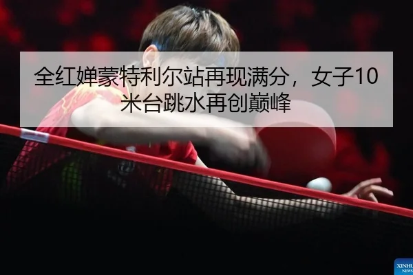 全红婵蒙特利尔站再现满分，女子10米台跳水再创巅峰