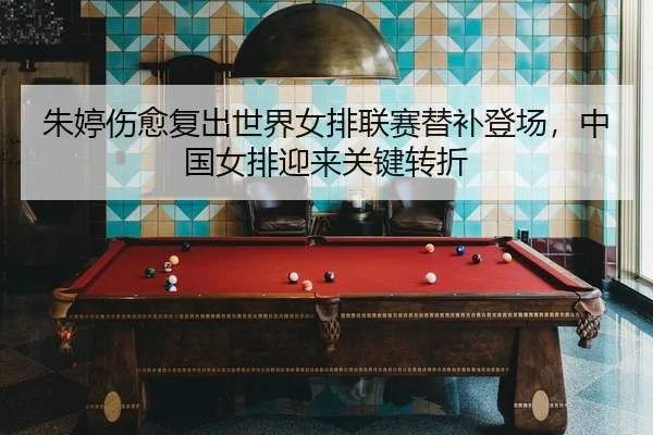 朱婷伤愈复出世界女排联赛替补登场，中国女排迎来关键转折
